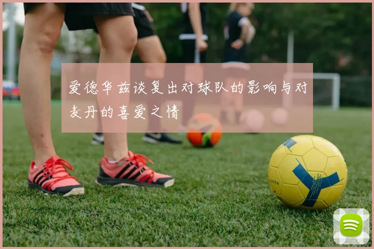 爱德华兹谈复出对球队的影响与对麦丹的喜爱之情