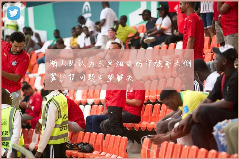 湖人队认为东里组合防守被夸大侧翼护筐问题可望解决