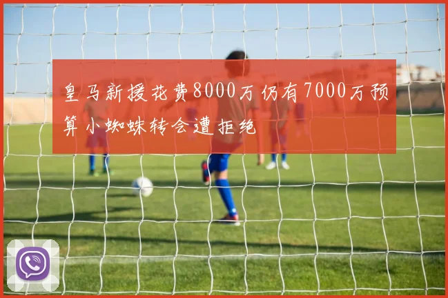 皇马新援花费8000万仍有7000万预算小蜘蛛转会遭拒绝