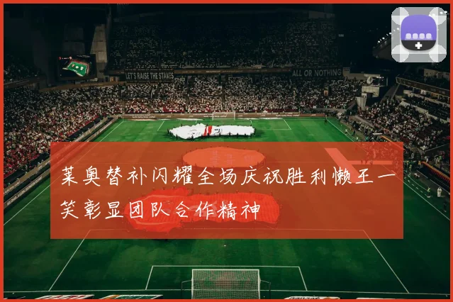 莱奥替补闪耀全场庆祝胜利懒王一笑彰显团队合作精神