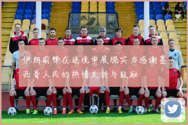 伊朗前锋在逆境中展现实力感谢墨西哥人民的热情支持与鼓励
