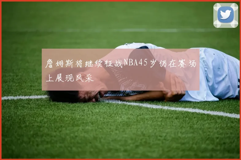 詹姆斯将继续征战NBA45岁仍在赛场上展现风采