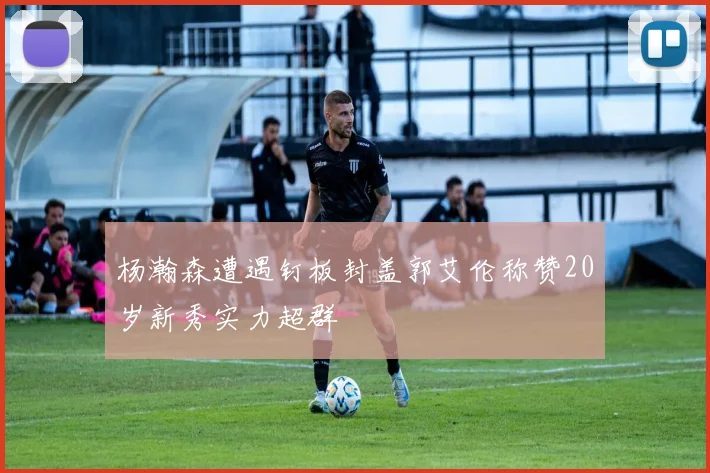 杨瀚森遭遇钉板封盖郭艾伦称赞20岁新秀实力超群