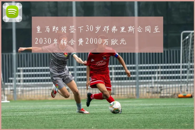 皇马即将签下30岁邓弗里斯合同至2030年转会费2000万欧元