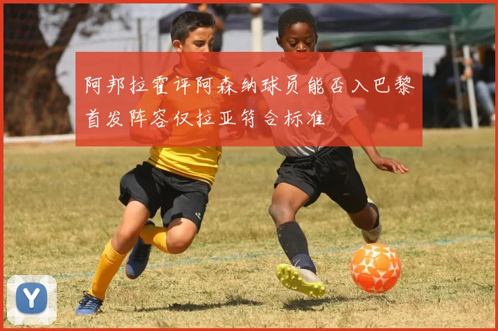 阿邦拉霍评阿森纳球员能否入巴黎首发阵容仅拉亚符合标准