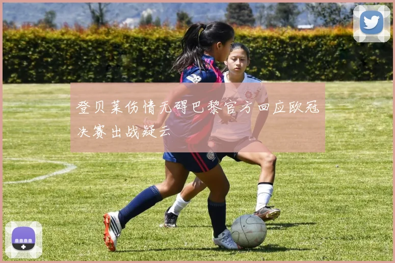 登贝莱伤情无碍巴黎官方回应欧冠决赛出战疑云