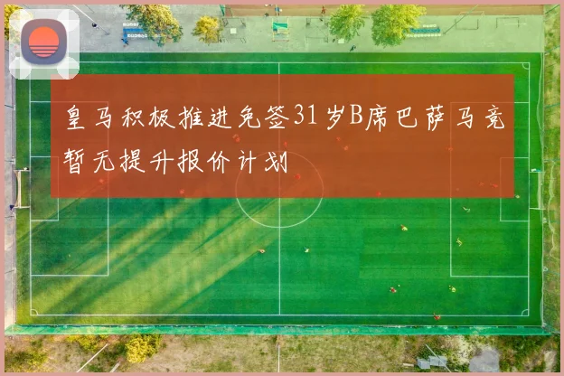 皇马积极推进免签31岁B席巴萨马竞暂无提升报价计划