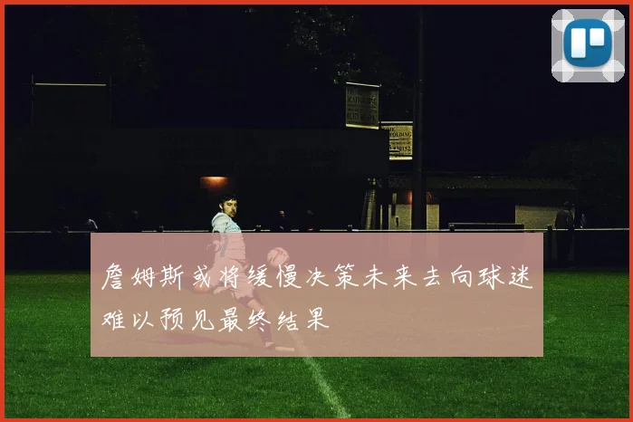 詹姆斯或将缓慢决策未来去向球迷难以预见最终结果