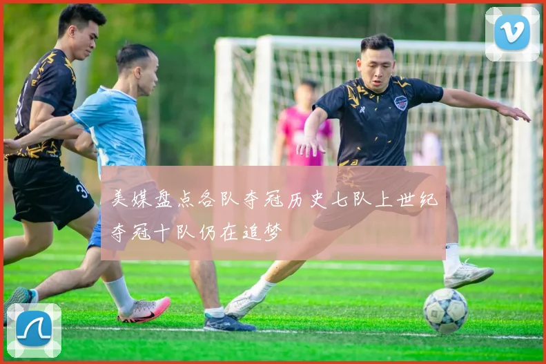 美媒盘点各队夺冠历史七队上世纪夺冠十队仍在追梦