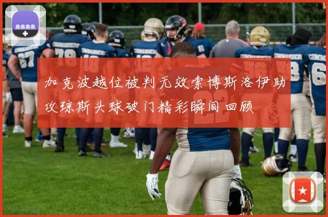 加克波越位被判无效索博斯洛伊助攻琼斯头球破门精彩瞬间回顾