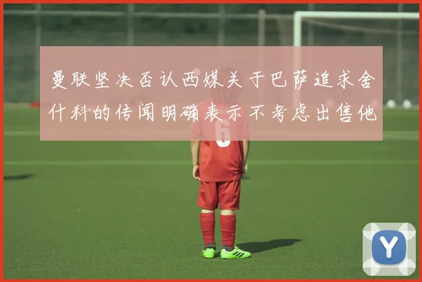 曼联坚决否认西媒关于巴萨追求舍什科的传闻明确表示不考虑出售他