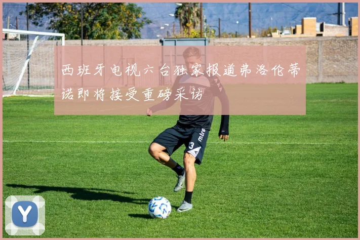 西班牙电视六台独家报道弗洛伦蒂诺即将接受重磅采访