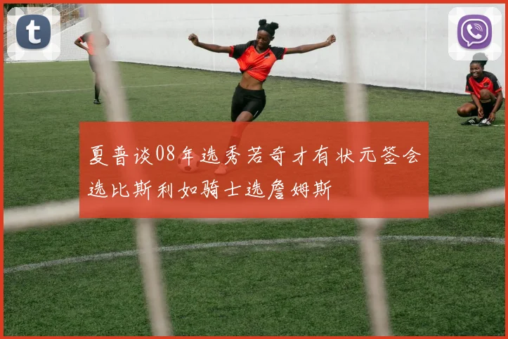 夏普谈08年选秀若奇才有状元签会选比斯利如骑士选詹姆斯